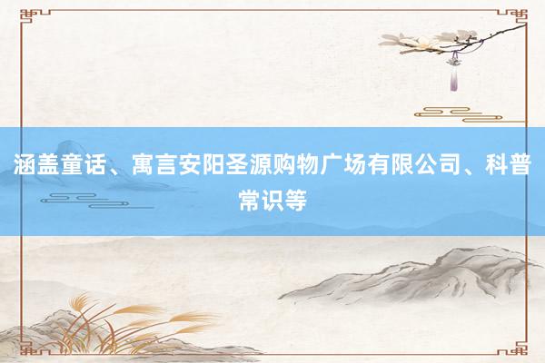 涵盖童话、寓言安阳圣源购物广场有限公司、科普常识等